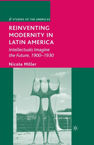 Reinventing Modernity in Latin America : Intellectuals Imagine the Future, 1900-1930