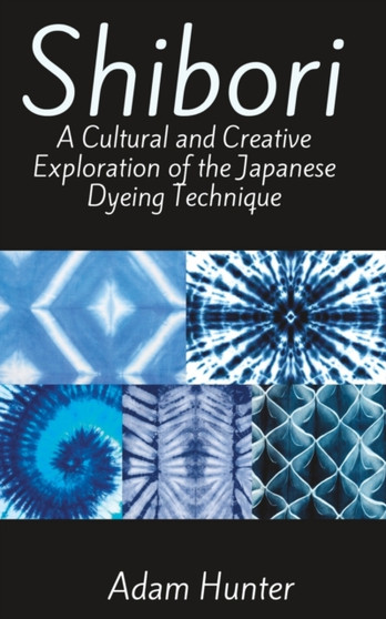 Shibori : A Cultural and Creative Exploration of the Japanese Dyeing Technique by Adam Hunter - Paperback