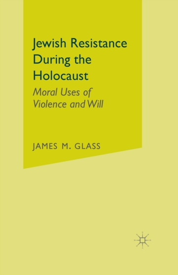 Jewish Resistance During the Holocaust : Moral Uses of Violence and Will