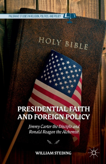Presidential Faith and Foreign Policy : Jimmy Carter the Disciple and Ronald Reagan the Alchemist