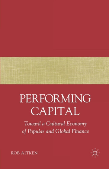 Performing Capital : Toward a Cultural Economy of Popular and Global Finance