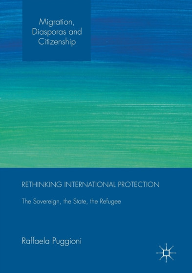 Rethinking International Protection : The Sovereign, the State, the Refugee