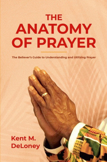 The Anatomy of Prayer : The Believer's Guide to Understanding and Utilizing Prayer