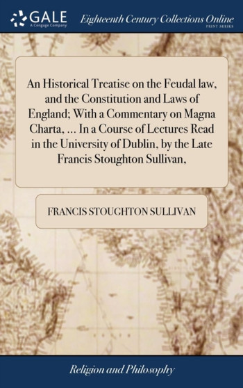 An Historical Treatise on the Feudal law, and the Constitution and Laws of England; With a Commentary on Magna Charta, ... In a Course of Lectures Read in the University of Dublin, by the Late Francis