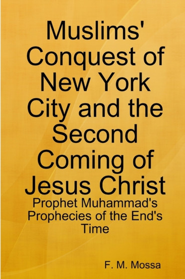Muslims' Conquest of New York City and the Second Coming of Jesus Christ : Prophet Muhammad's Prophecies of the End's Time