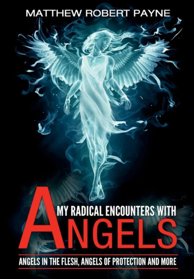 My Radical Encounters with Angels : Angels in the Flesh, Angels of Protection and More : 1