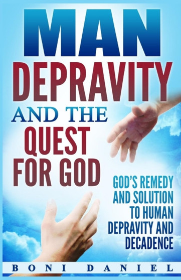 Man Depravity and the Quest for God : God's Remedy and Solution to Human Depravity and Decadence