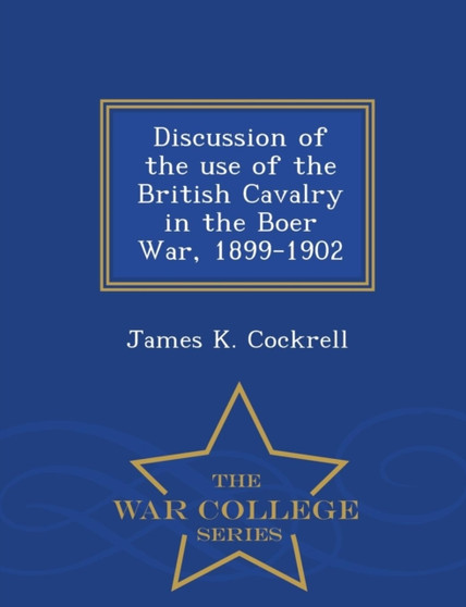 Discussion of the Use of the British Cavalry in the Boer War, 1899-1902 - War College Series