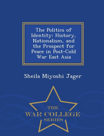 The Politics of Identity : History, Nationalism, and the Prospect for Peace in Post-Cold War East Asia - War College Series