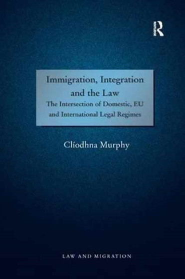 Immigration, Integration and the Law : The Intersection of Domestic, EU and International Legal Regimes