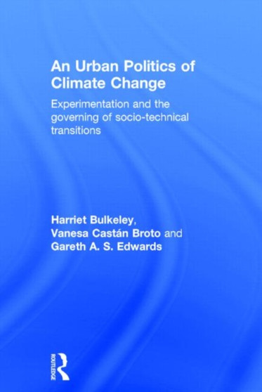An Urban Politics of Climate Change : Experimentation and the Governing of Socio-Technical Transitions
