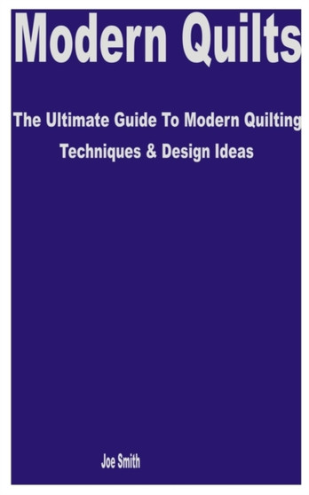 Modern Quilts : The Ultimate Guide to Modern Quilting Techniques & Design Ideas by Joe Smith - Paperback