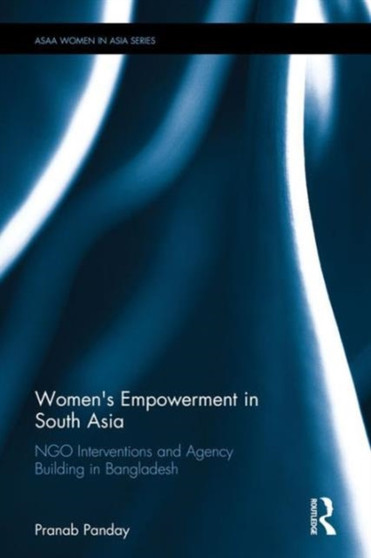 Women's Empowerment in South Asia : NGO Interventions and Agency Building in Bangladesh