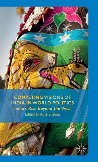 Competing Visions of India in World Politics : India's Rise Beyond the West