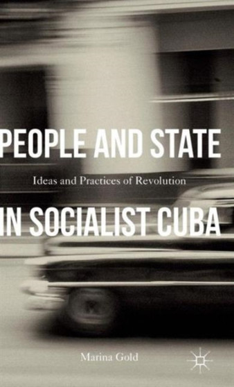 People and State in Socialist Cuba : Ideas and Practices of Revolution