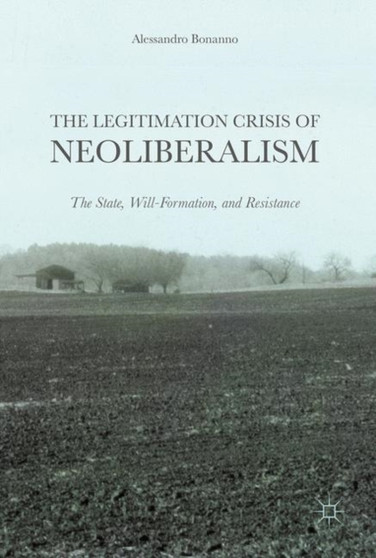 The Legitimation Crisis of Neoliberalism : The State, Will-Formation, and Resistance