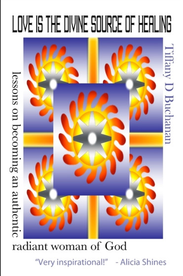 Love is the Divine Source of Healing: Lessons on Becoming an Authentic Radiant Woman of God Love is the Divine Source of Healing: Lessons on Becoming an Authentic Radiant Woman of God