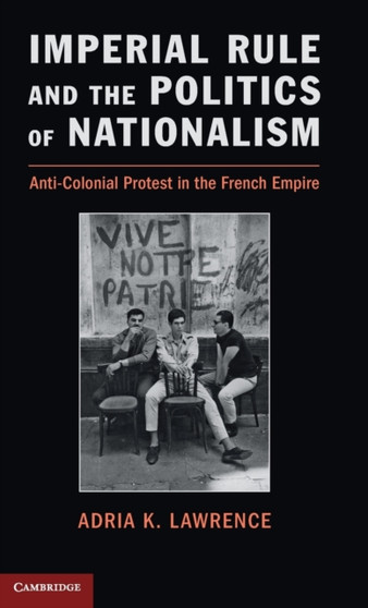Imperial Rule and the Politics of Nationalism : Anti-Colonial Protest in the French Empire