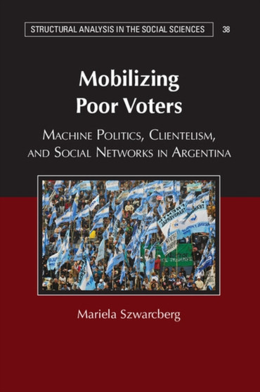 Mobilizing Poor Voters : Machine Politics, Clientelism, and Social Networks in Argentina