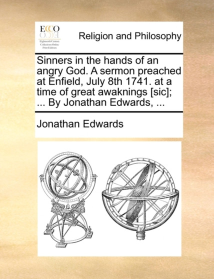 Sinners in the Hands of an Angry God. a Sermon Preached at Enfield, July 8th 1741. at a Time of Great Awaknings [Sic]; ... by Jonathan Edwards, ...