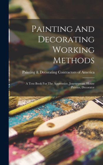 Painting And Decorating Working Methods : A Text Book For The Apprentice, Journeyman, House Painter, Decorator by Painting & Decorating Contractors of - Hardback