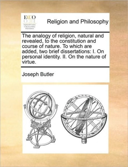 The Analogy of Religion, Natural and Revealed, to the Constitution and Course of Nature. to Which Are Added, Two Brief Dissertations : I. on Personal Identity. II. on the Nature of Virtue.