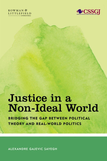 Justice in a Non-Ideal World : Bridging the Gap Between Political Theory and Real-World Politics