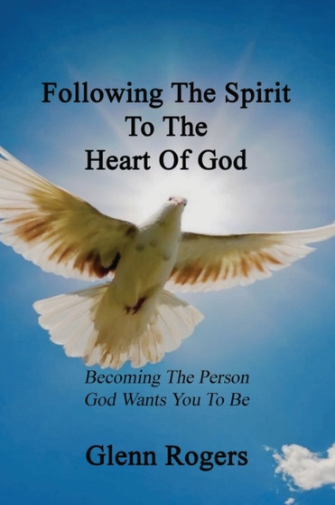 Following The Spirit To The Heart Of God : Becoming The Person God Wants You To Be