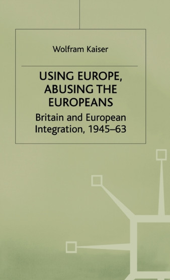 Using Europe, Abusing the Europeans : Britain and European Integration, 1945-63