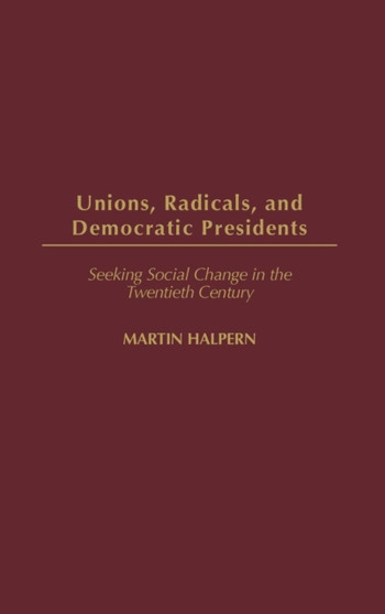 Unions, Radicals, and Democratic Presidents : Seeking Social Change in the Twentieth Century