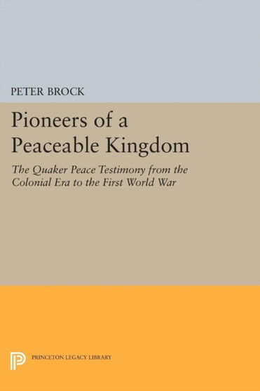 Pioneers of a Peaceable Kingdom : The Quaker Peace Testimony from the Colonial Era to the First World War