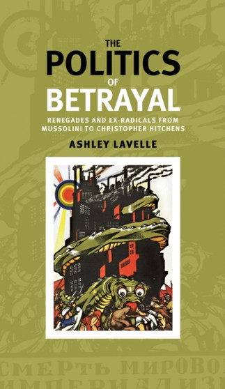 The Politics of Betrayal : Renegades and Ex-Radicals from Mussolini to Christopher Hitchens