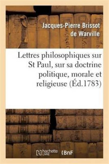 Lettres Philosophiques Sur St Paul, Sur Sa Doctrine Politique, Morale Et Religieuse : Et Sur Plusieurs Points de la Religion Chretienne, Consideres Politiquement