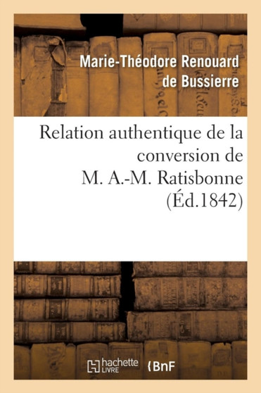 Relation Authentique de la Conversion de M. A.-M. Ratisbonne Suivie de Deux Lettres : Sur Les Derniers Moments de M. Le Cte de la Ferronnays