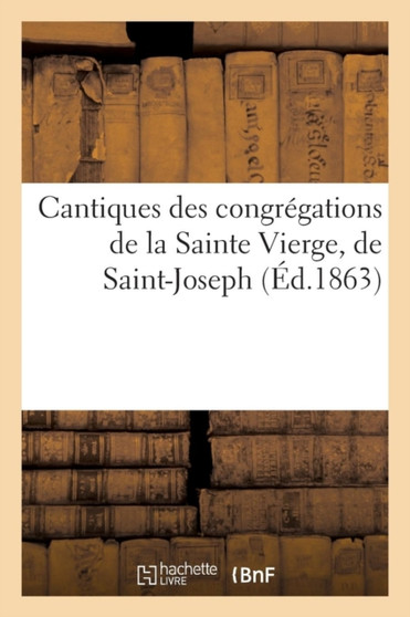 Cantiques Des Congregations de la Sainte Vierge, de Saint-Joseph Et Des Saints Anges Suivis : de 15 Chants En l'Honneur de la Sainte Eucharistie, A l'Usage Des Colleges...