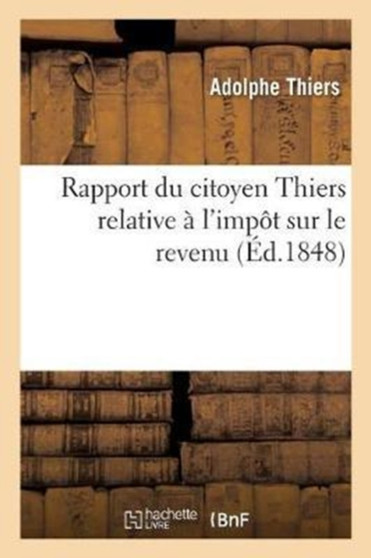 Rapport Du Citoyen Thiers. Impot Sur Le Revenu Et Discours Prononce A l'Assemblee Nationale : Precede de la Proposition Du Citoyen Proudhon