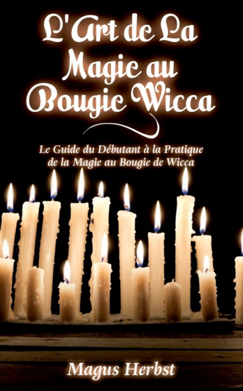 L'Art de La Magie au Bougie Wicca : Le Guide du Debutant a la Pratique de la Magie au Bougie de Wicca