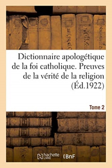 Dictionnaire Apologetique de la Foi Catholique. Tome 2 : Preuves de la Verite de la Religion Et Reponses Aux Objections Tirees Des Sciences Humaines
