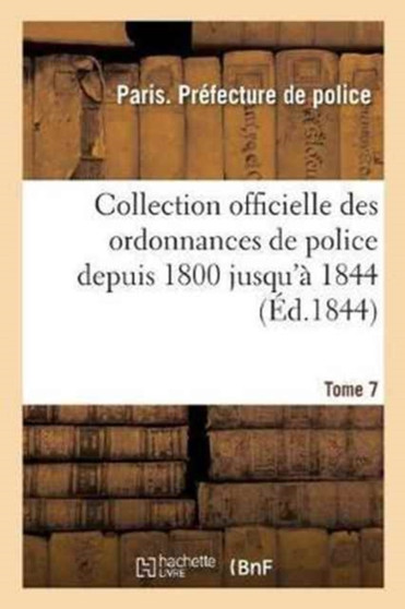 Collection Officielle Des Ordonnances de Police Depuis 1800 Jusqu'a 1844. Tome 7