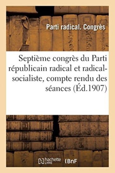 Septieme Congres Du Parti Republicain Radical Et Radical-Socialiste, Compte Rendu Des Seances : Maxeville-Nancy, 10-13 Octobre 1907