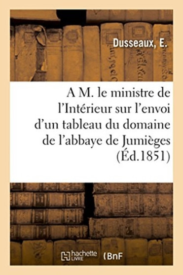 A M. Le Ministre de l'Interieur Sur l'Envoi d'Un Tableau Du Domaine de l'Abbaye de Jumieges