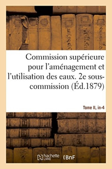 Ministere Des Travaux-Publics. Commission Superieure Pour l'Amenagement Et l'Utilisation Des Eaux : 2e Sous-Commission. Tome II, In-4 Degrees