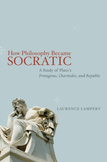 How Philosophy Became Socratic : A Study of Plato's "Protagoras," "Charmides," and "Republic"