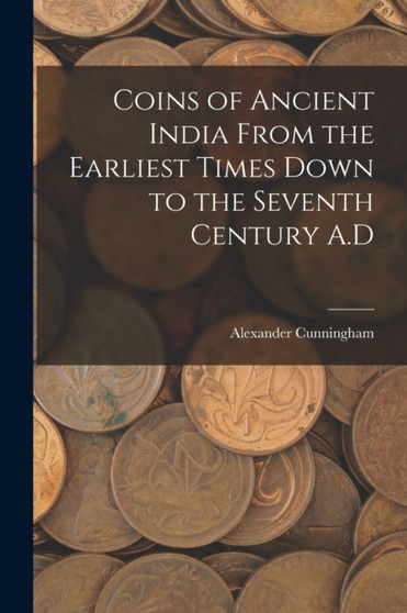 Coins of Ancient India From the Earliest Times Down to the Seventh Century A.D by Alexander Cunningham - Paperback