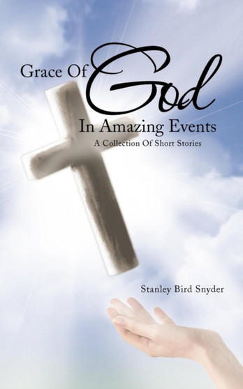 Grace Of God In Amazing Events : A Collection Of Short Stories