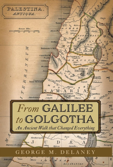 From Galilee to Golgotha : An Ancient Walk that Changed Everything
