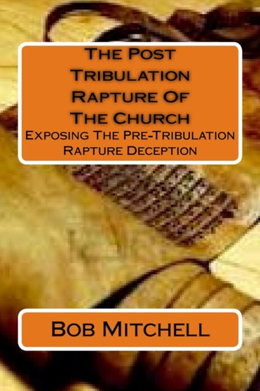 The Post Tribulation Rapture Of The Church : Exposing the Pre Tribulation Rapture Deception