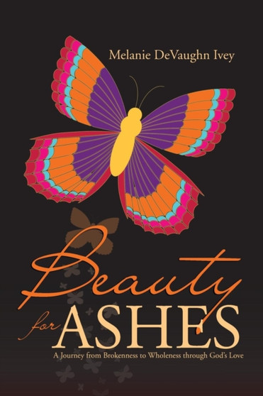Beauty for Ashes : A Journey from Brokenness to Wholeness through God's Love