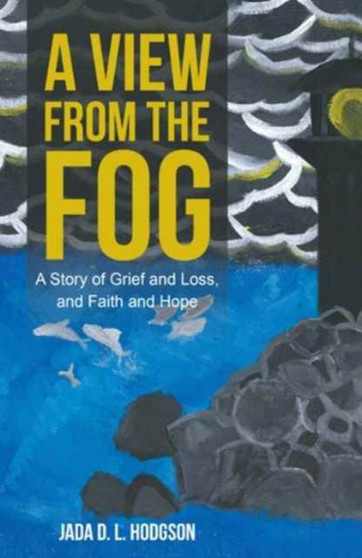 A View from the Fog : A Story of Grief and Loss, and Faith and Hope