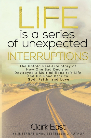 Life is a Series of Unexpected Interruptions : The Untold Real-Life Story of How One Bad Decision Destroyed a Multimillionaires Life and His Road Back to God, Faith, and Love